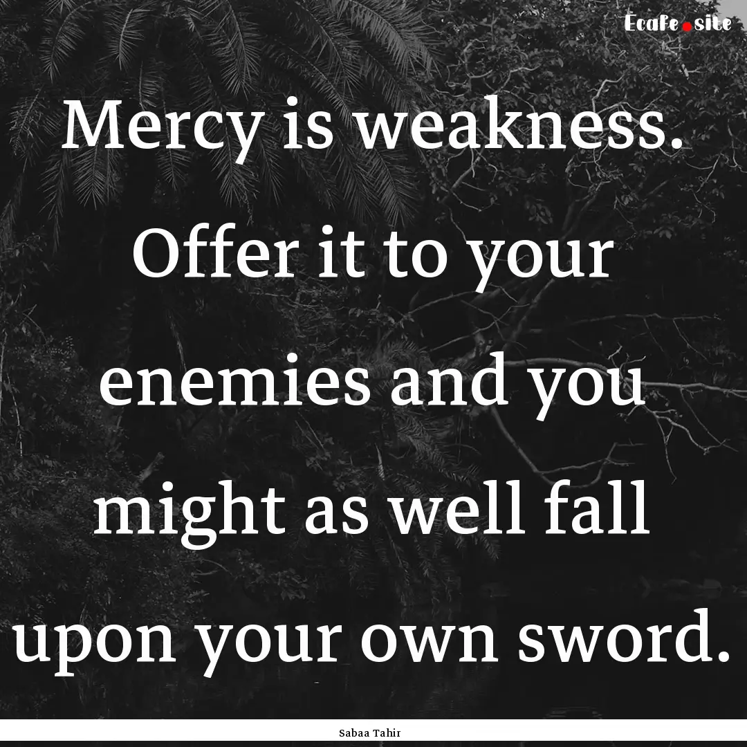 Mercy is weakness. Offer it to your enemies.... : Quote by Sabaa Tahir