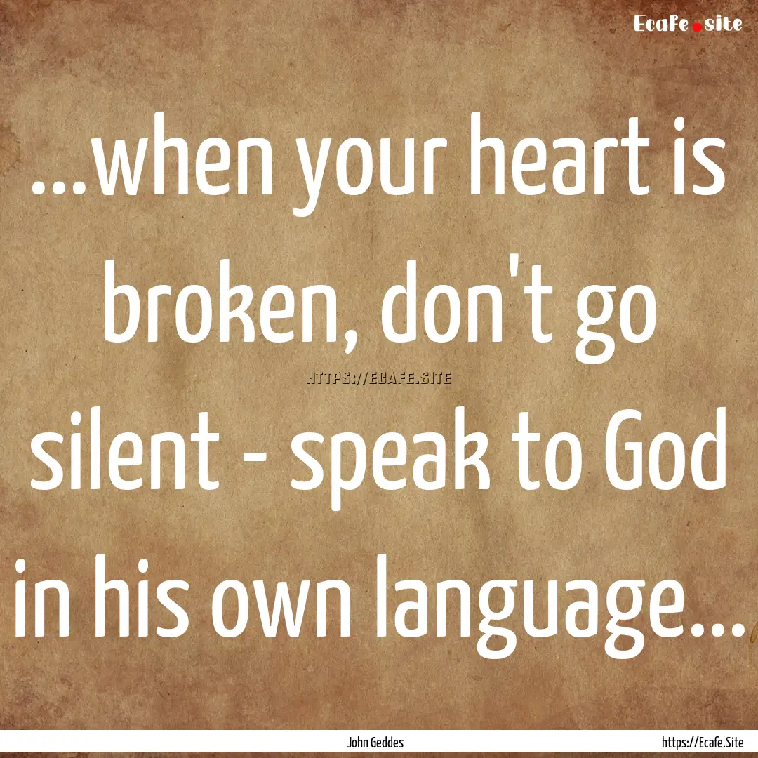 ...when your heart is broken, don't go silent.... : Quote by John Geddes