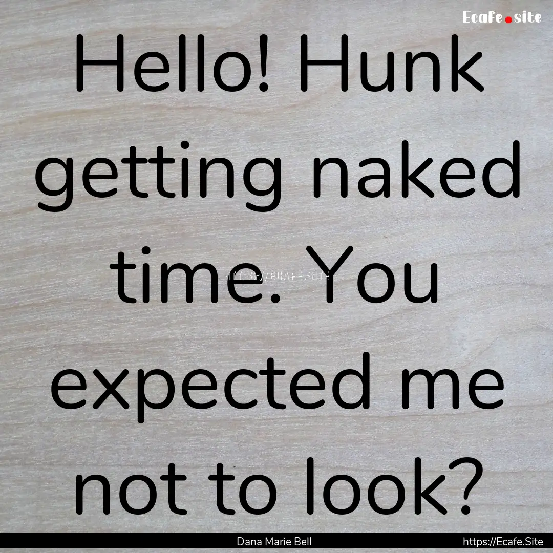 Hello! Hunk getting naked time. You expected.... : Quote by Dana Marie Bell