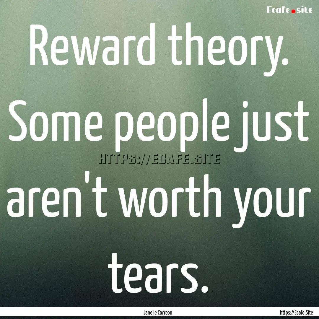 Reward theory. Some people just aren't worth.... : Quote by Janelle Carreon