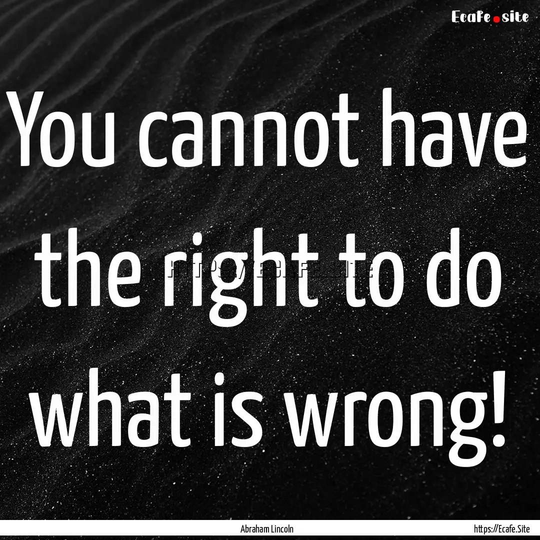 You cannot have the right to do what is wrong!.... : Quote by Abraham Lincoln