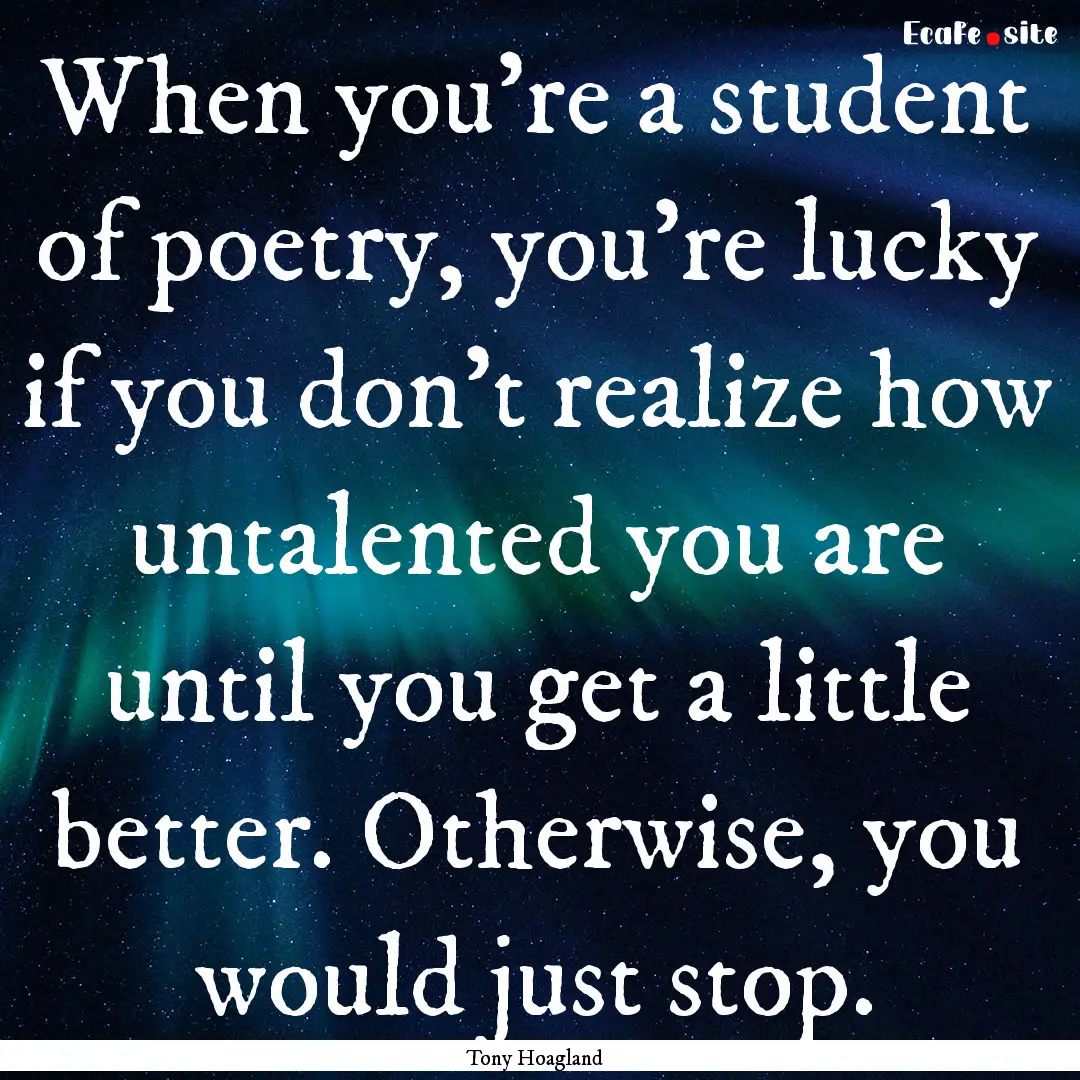 When you're a student of poetry, you're lucky.... : Quote by Tony Hoagland