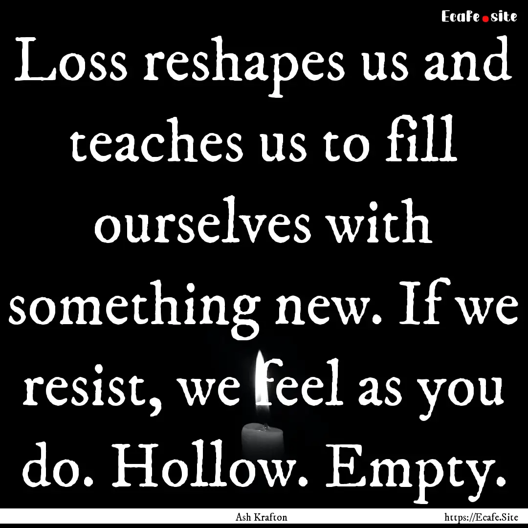 Loss reshapes us and teaches us to fill ourselves.... : Quote by Ash Krafton