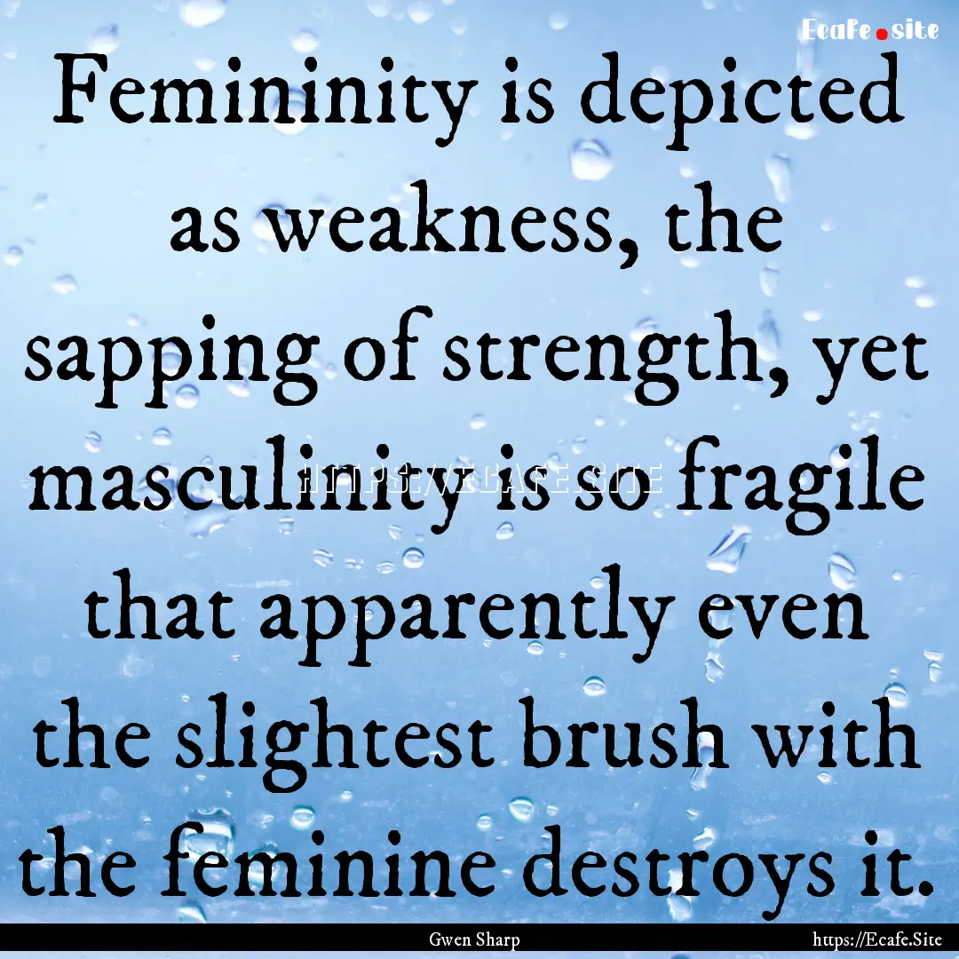 Femininity is depicted as weakness, the sapping.... : Quote by Gwen Sharp