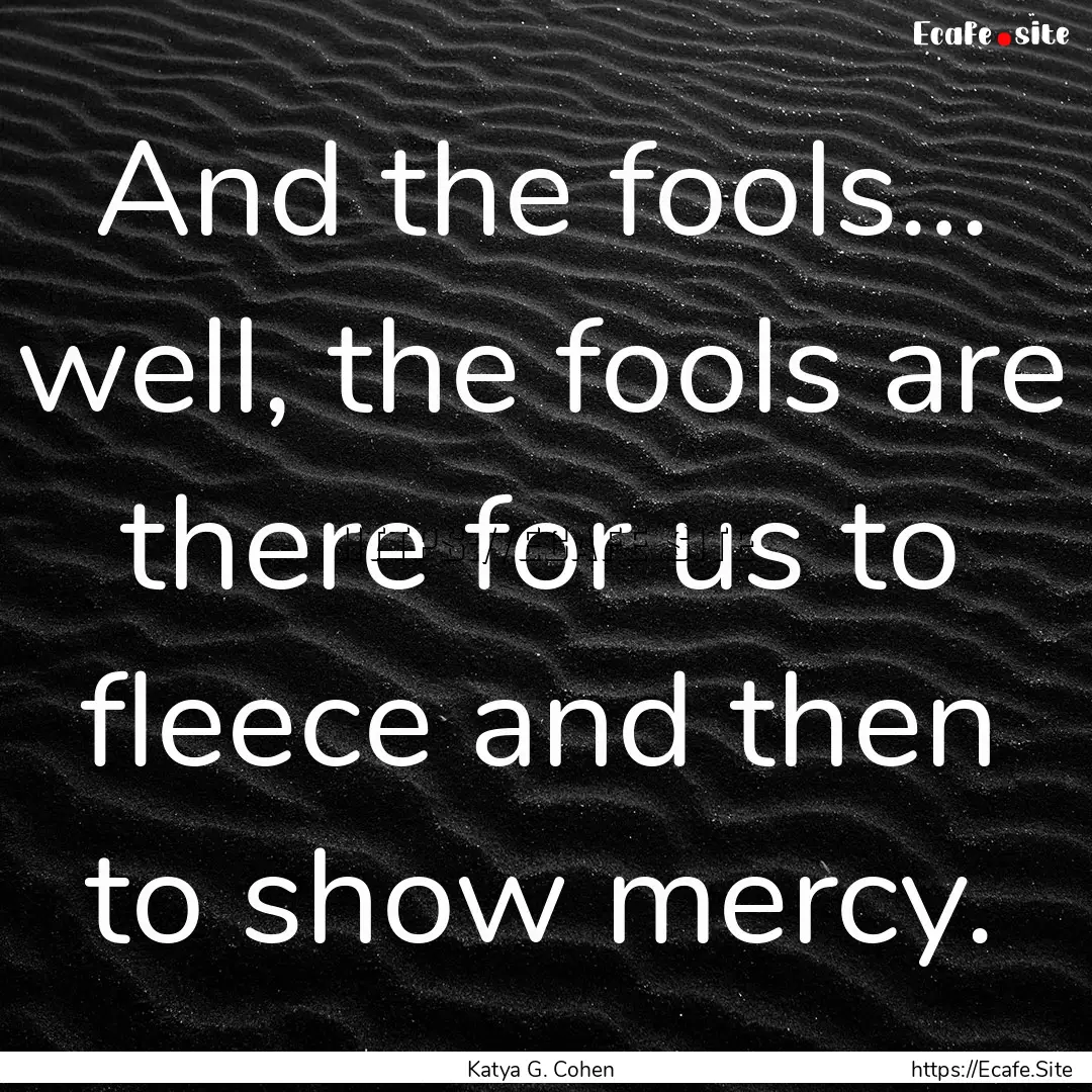 And the fools… well, the fools are there.... : Quote by Katya G. Cohen