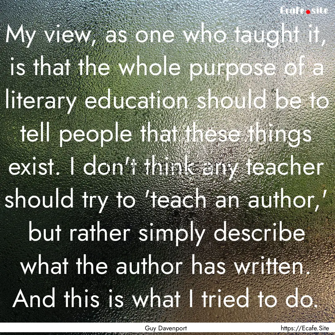 My view, as one who taught it, is that the.... : Quote by Guy Davenport