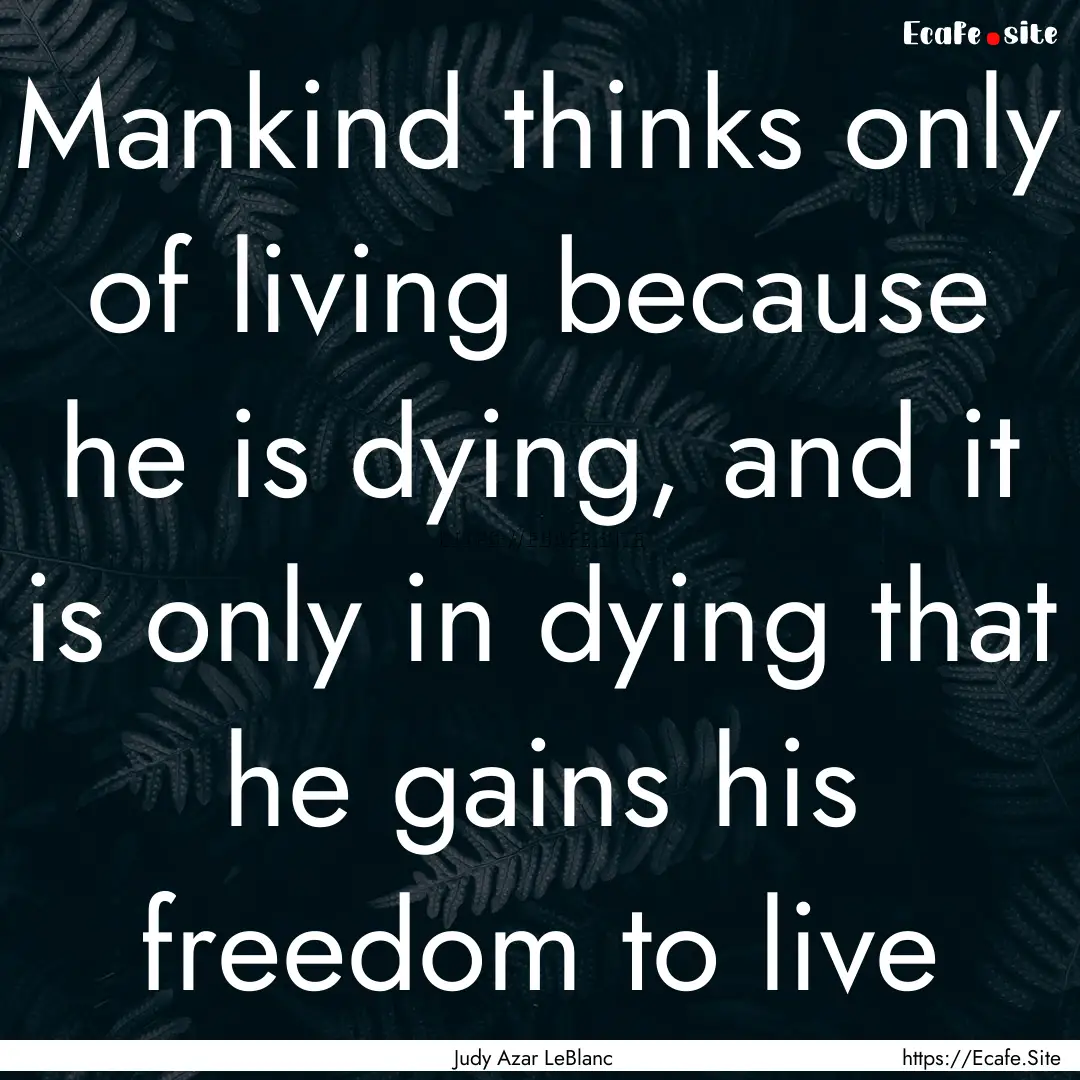 Mankind thinks only of living because he.... : Quote by Judy Azar LeBlanc