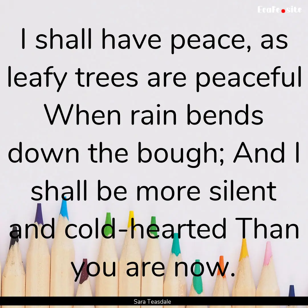 I shall have peace, as leafy trees are peaceful.... : Quote by Sara Teasdale