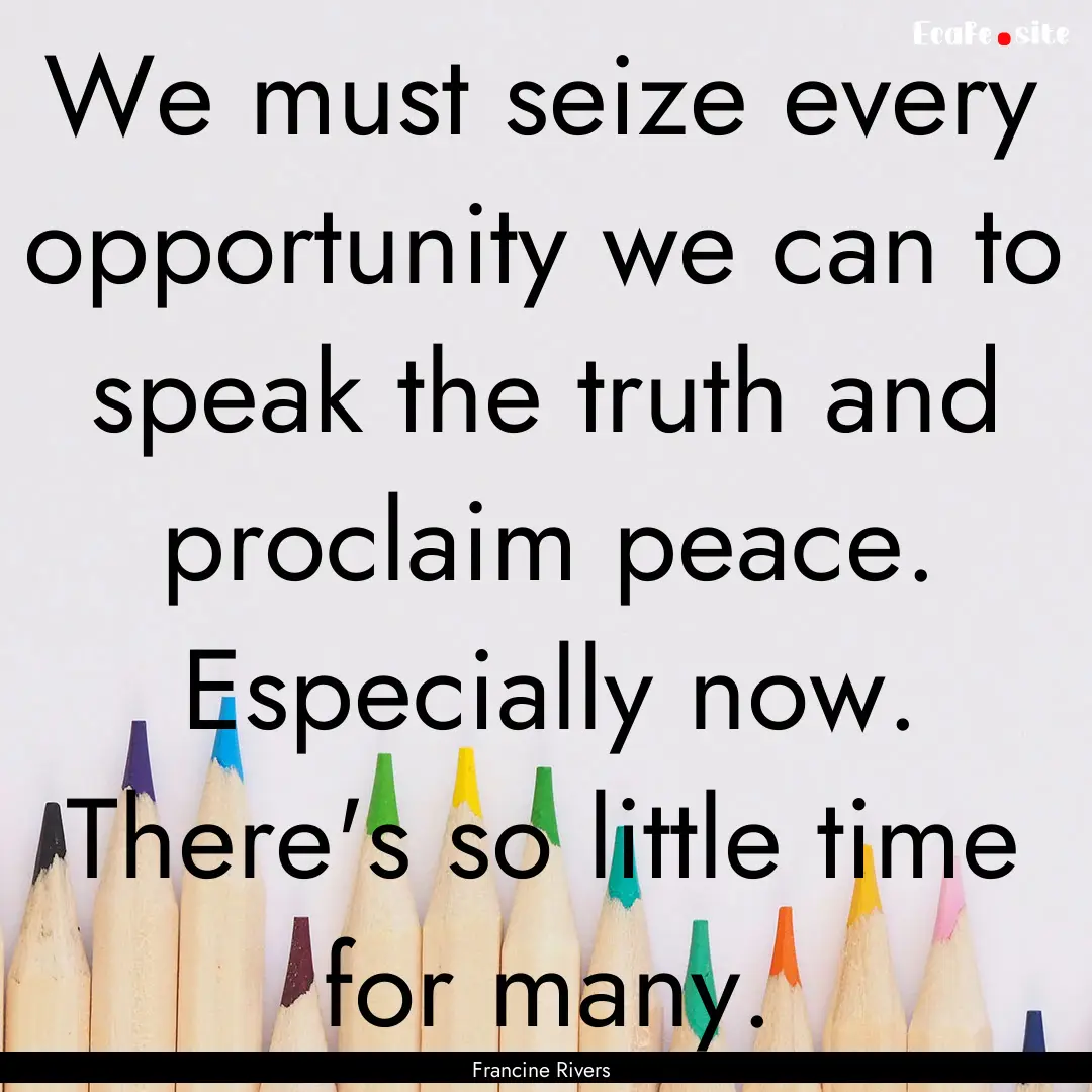 We must seize every opportunity we can to.... : Quote by Francine Rivers