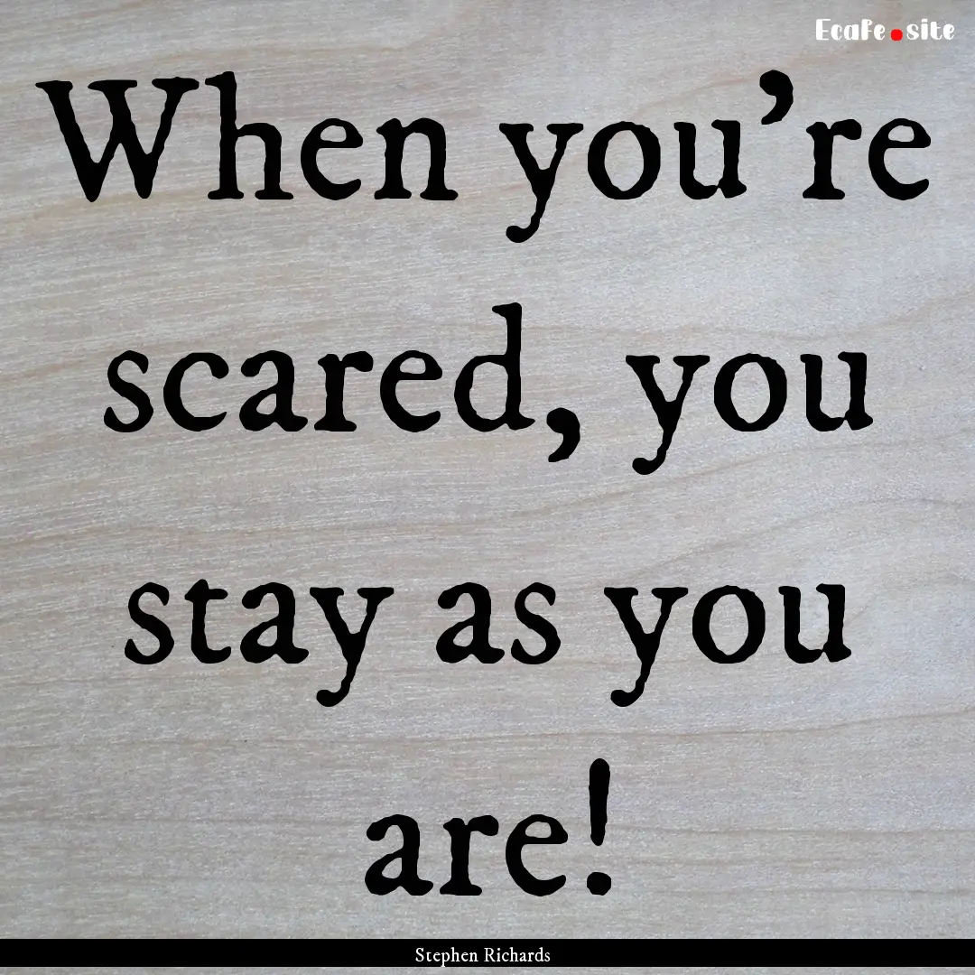 When you're scared, you stay as you are! : Quote by Stephen Richards