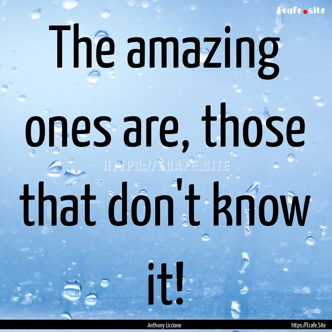 The amazing ones are, those that don't know.... : Quote by Anthony Liccione