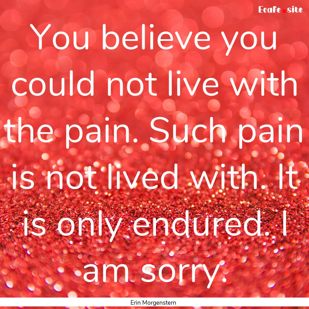 You believe you could not live with the pain..... : Quote by Erin Morgenstern