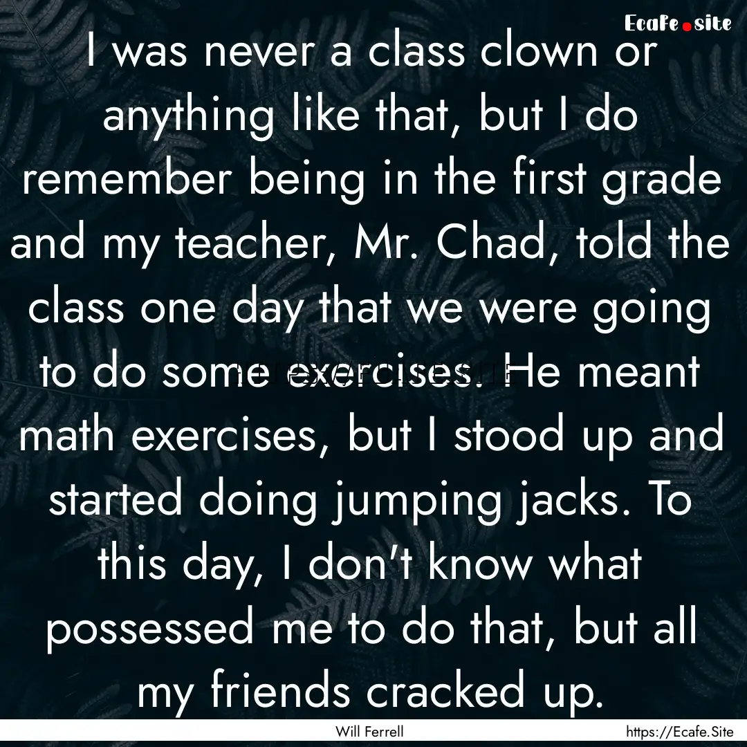 I was never a class clown or anything like.... : Quote by Will Ferrell