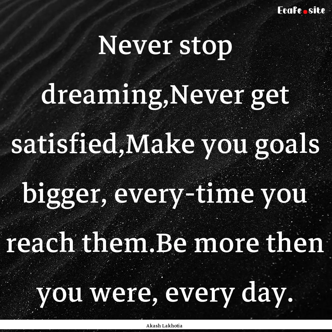 Never stop dreaming,Never get satisfied,Make.... : Quote by Akash Lakhotia