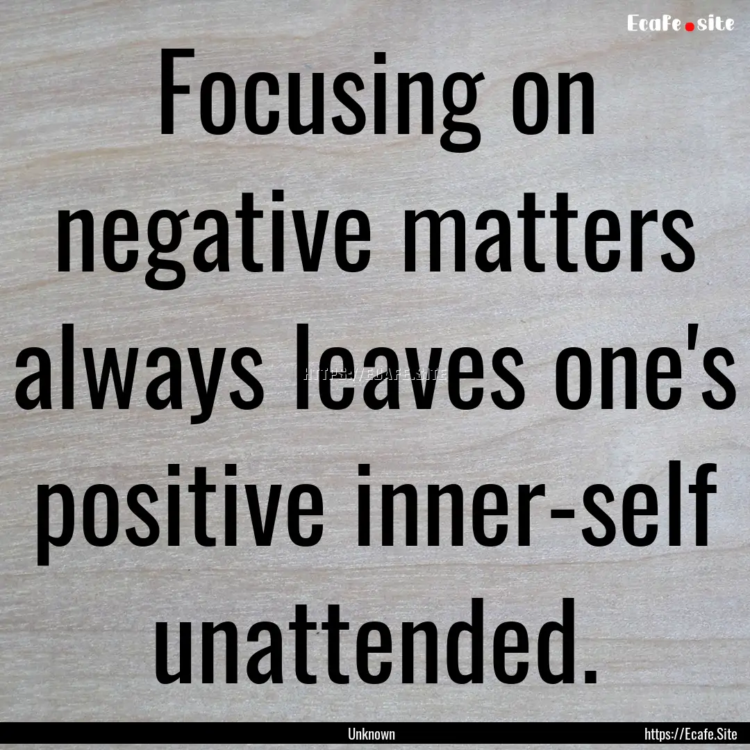 Focusing on negative matters always leaves.... : Quote by Unknown