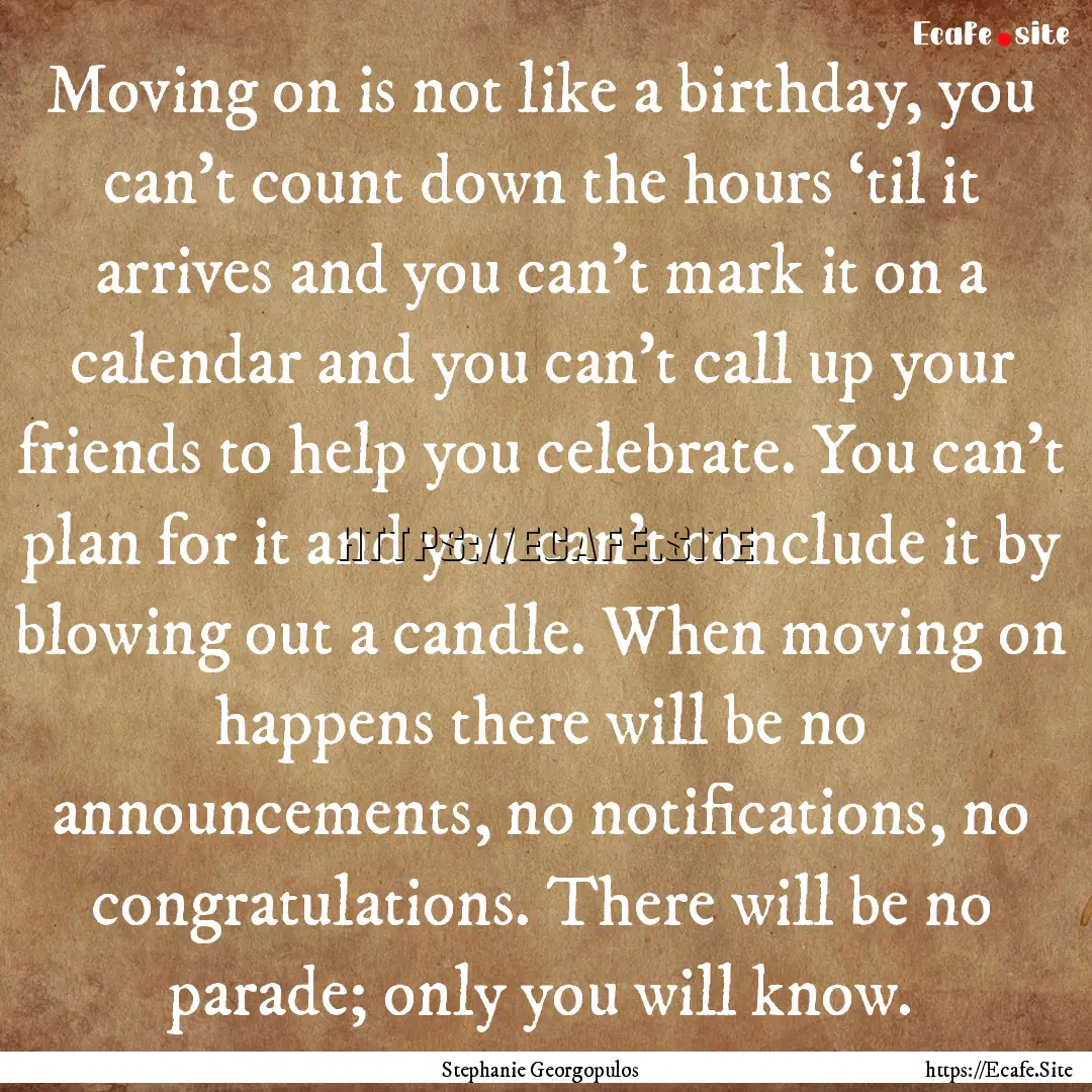 Moving on is not like a birthday, you can’t.... : Quote by Stephanie Georgopulos