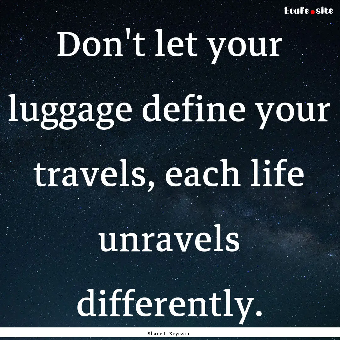 Don't let your luggage define your travels,.... : Quote by Shane L. Koyczan