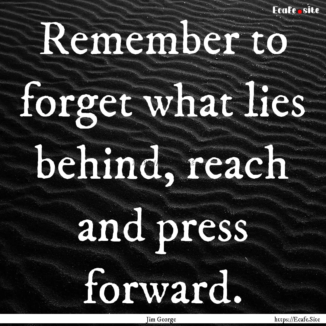 Remember to forget what lies behind, reach.... : Quote by Jim George