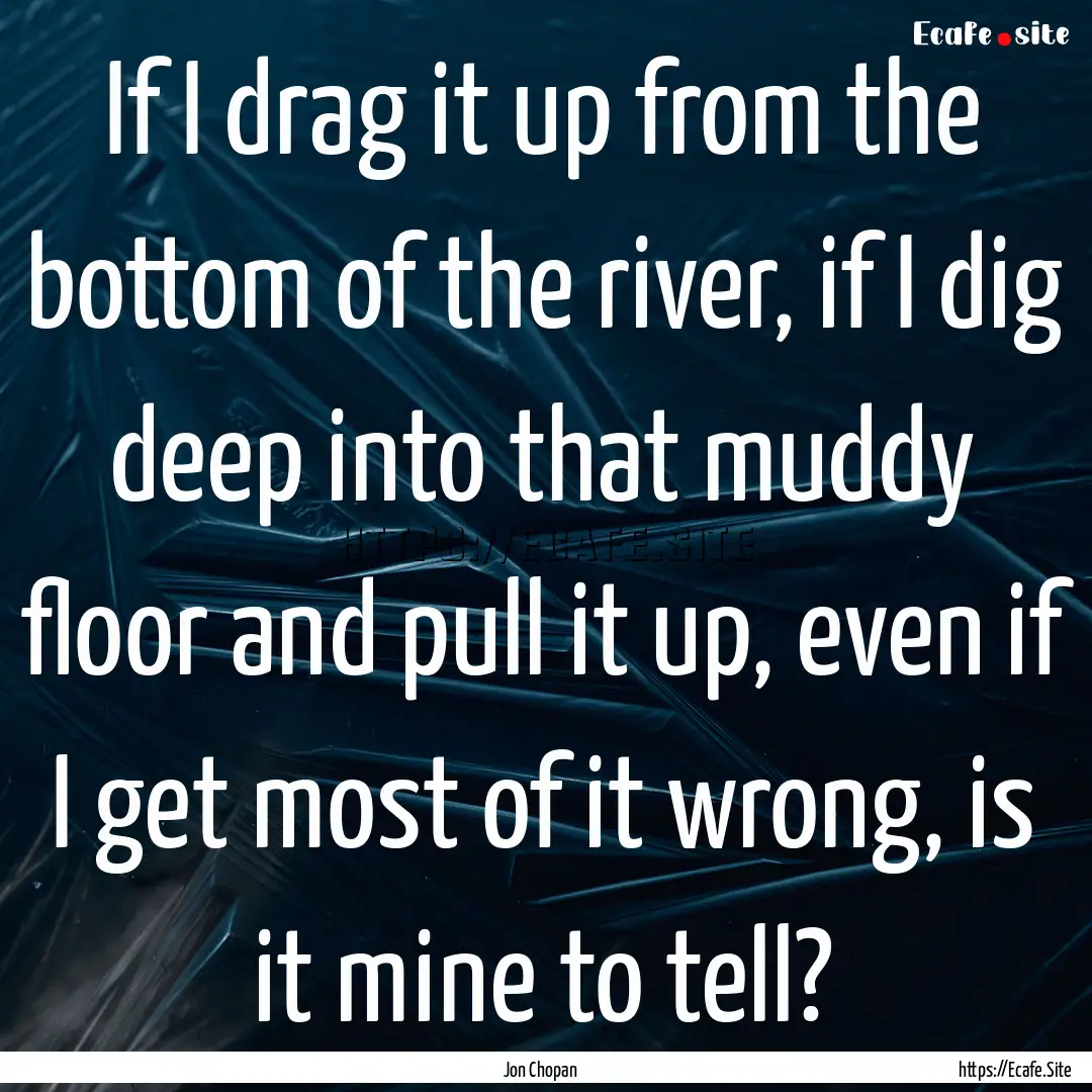 If I drag it up from the bottom of the river,.... : Quote by Jon Chopan