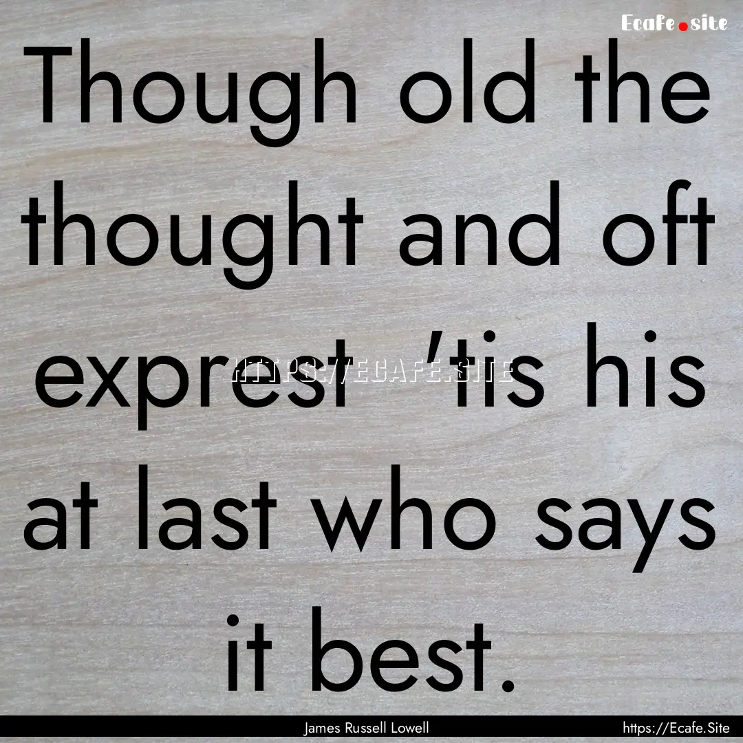 Though old the thought and oft exprest 'tis.... : Quote by James Russell Lowell