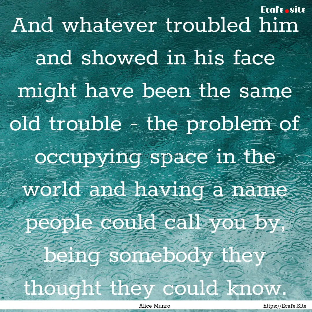 And whatever troubled him and showed in his.... : Quote by Alice Munro