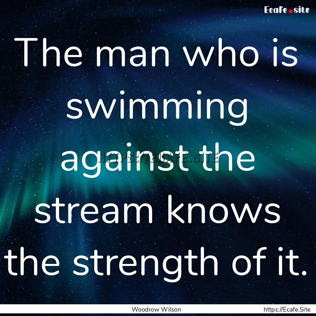 The man who is swimming against the stream.... : Quote by Woodrow Wilson