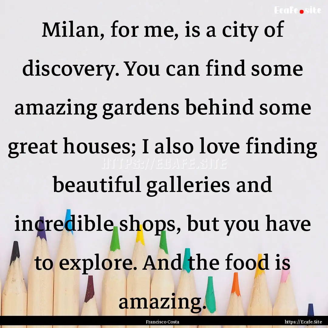 Milan, for me, is a city of discovery. You.... : Quote by Francisco Costa