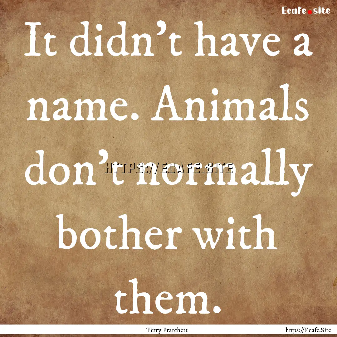 It didn't have a name. Animals don't normally.... : Quote by Terry Pratchett