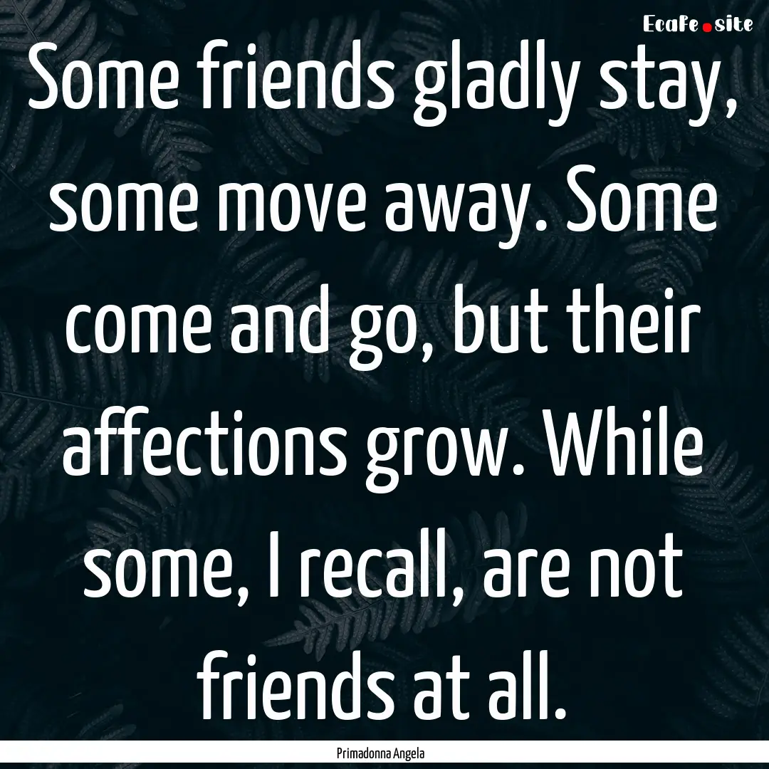 Some friends gladly stay, some move away..... : Quote by Primadonna Angela