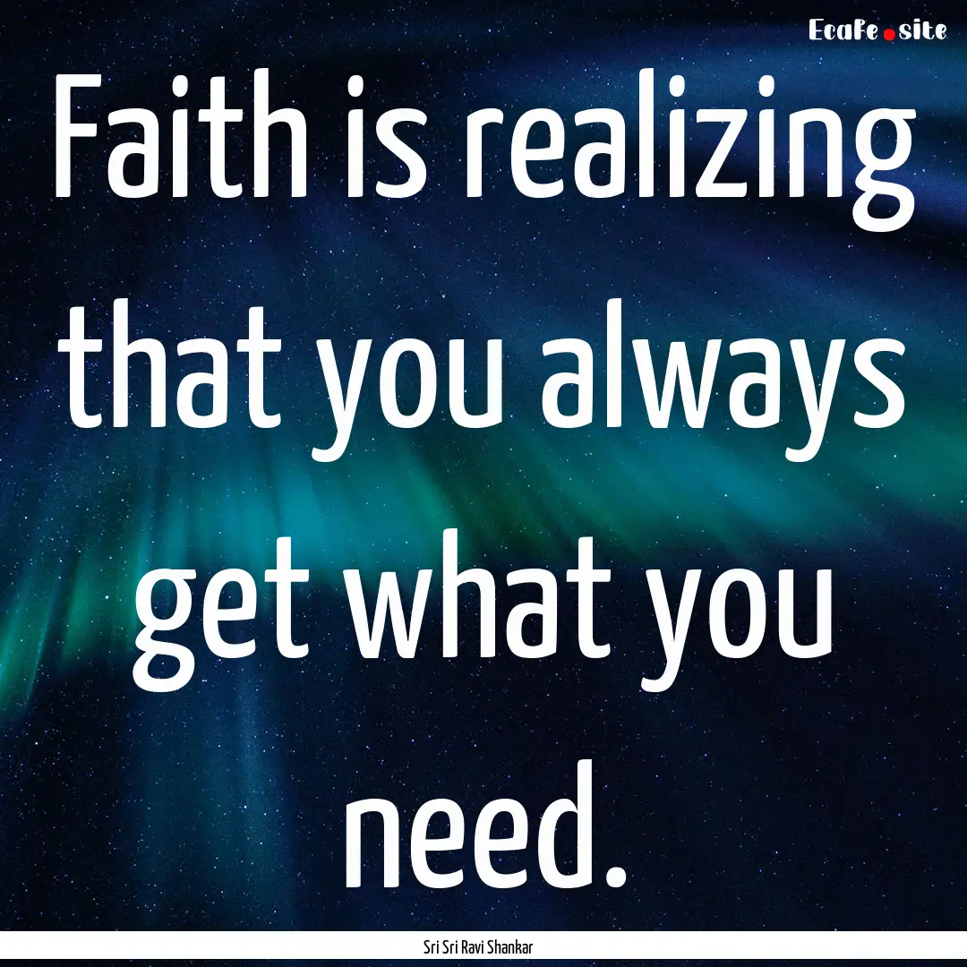 Faith is realizing that you always get what.... : Quote by Sri Sri Ravi Shankar