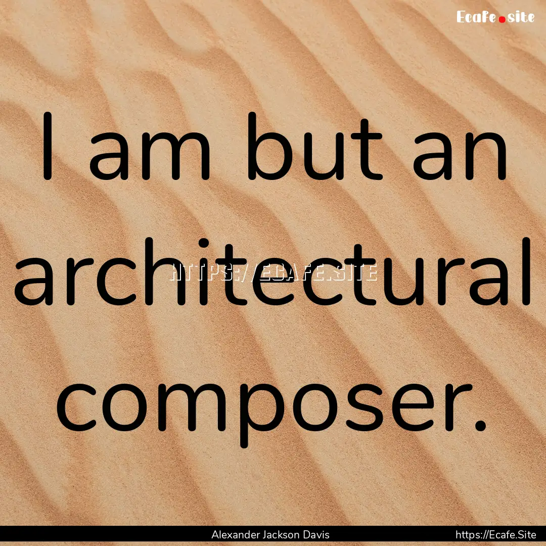 I am but an architectural composer. : Quote by Alexander Jackson Davis