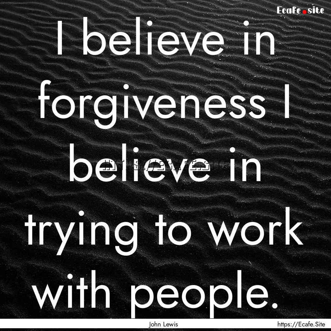 I believe in forgiveness I believe in trying.... : Quote by John Lewis