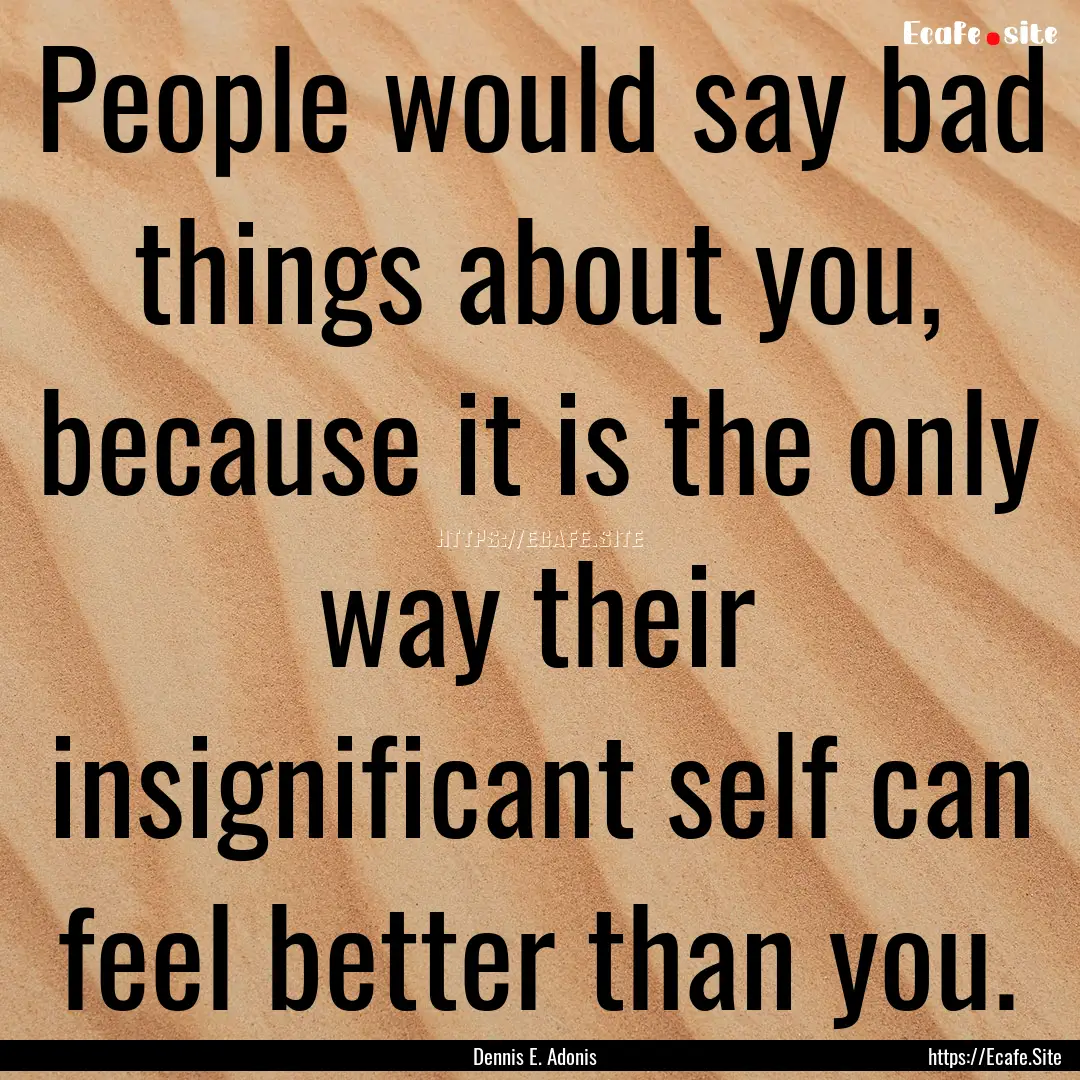 People would say bad things about you, because.... : Quote by Dennis E. Adonis