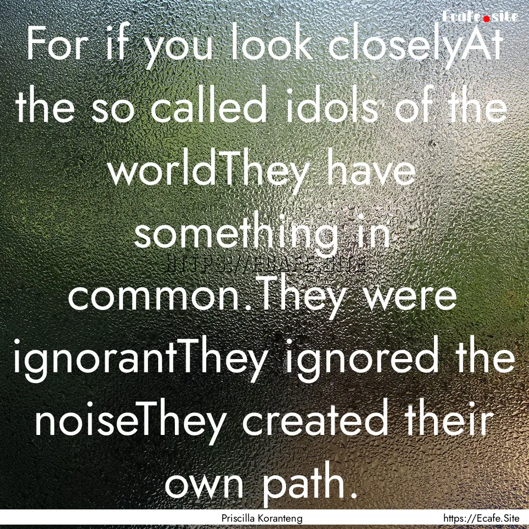 For if you look closelyAt the so called idols.... : Quote by Priscilla Koranteng