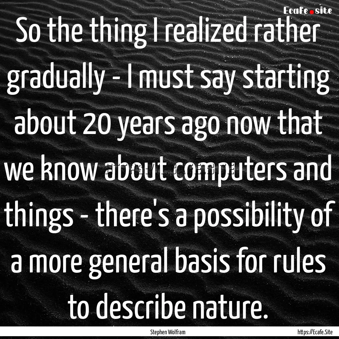 So the thing I realized rather gradually.... : Quote by Stephen Wolfram