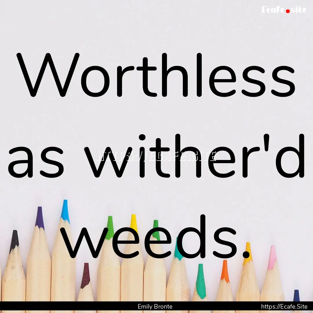 Worthless as wither'd weeds. : Quote by Emily Bronte