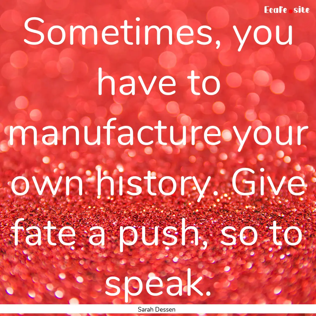 Sometimes, you have to manufacture your own.... : Quote by Sarah Dessen