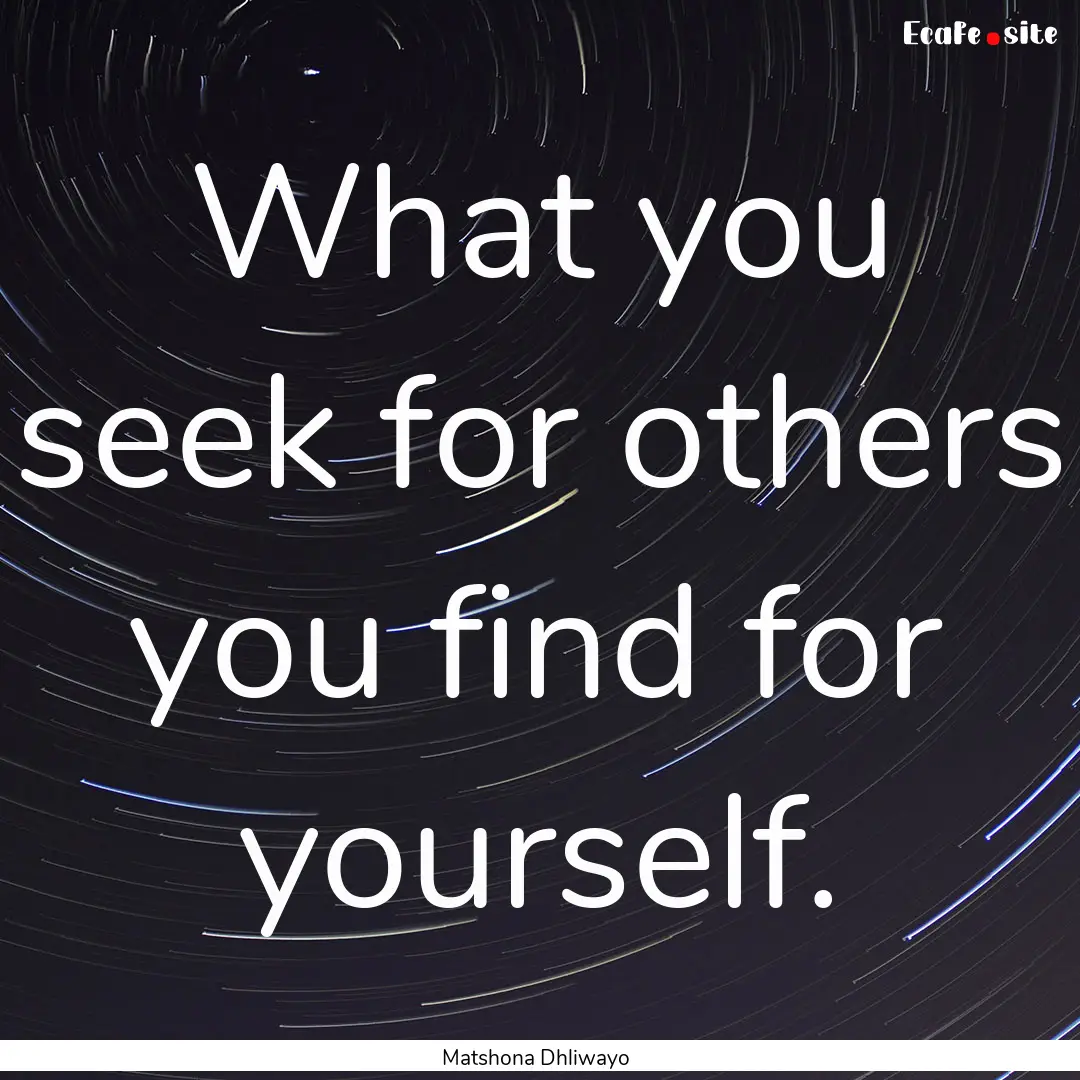 What you seek for others you find for yourself..... : Quote by Matshona Dhliwayo