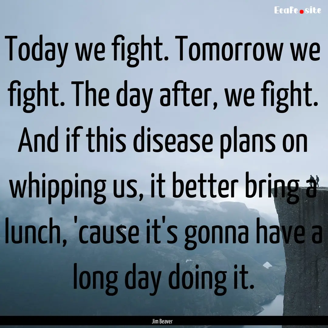 Today we fight. Tomorrow we fight. The day.... : Quote by Jim Beaver