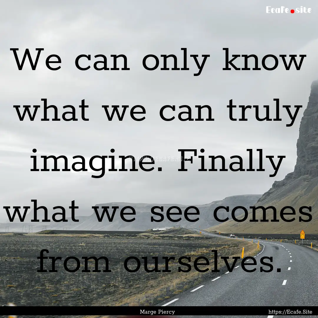 We can only know what we can truly imagine..... : Quote by Marge Piercy