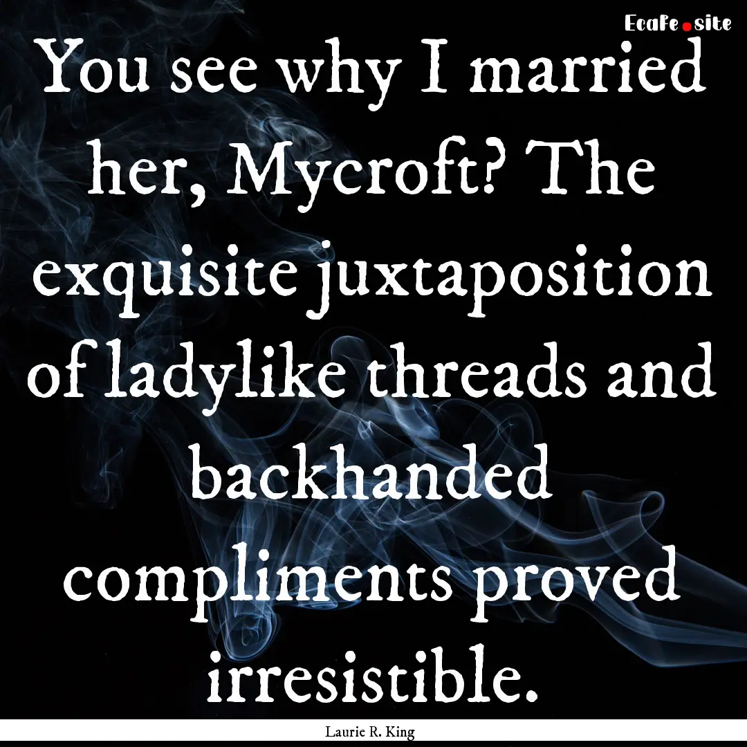 You see why I married her, Mycroft? The exquisite.... : Quote by Laurie R. King