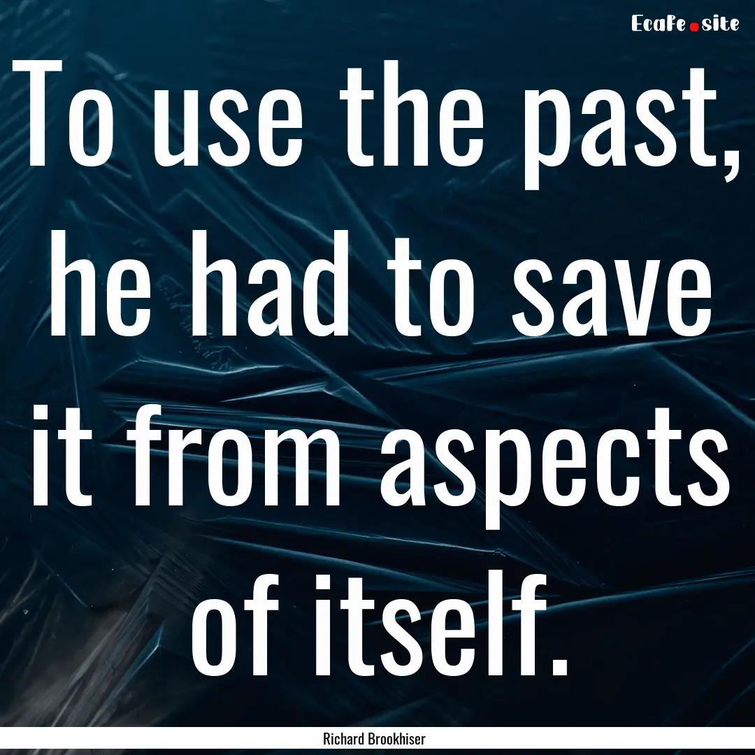 To use the past, he had to save it from aspects.... : Quote by Richard Brookhiser