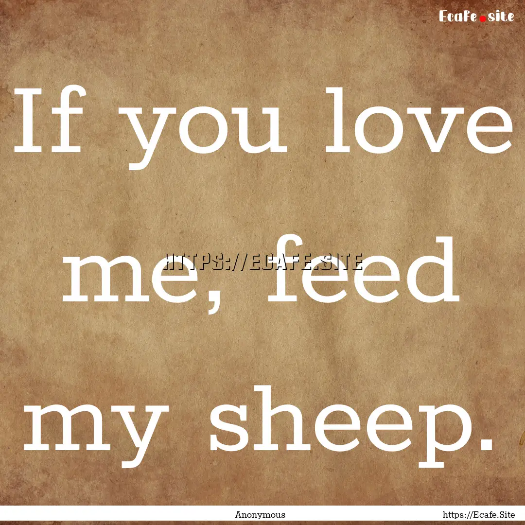 If you love me, feed my sheep. : Quote by Anonymous