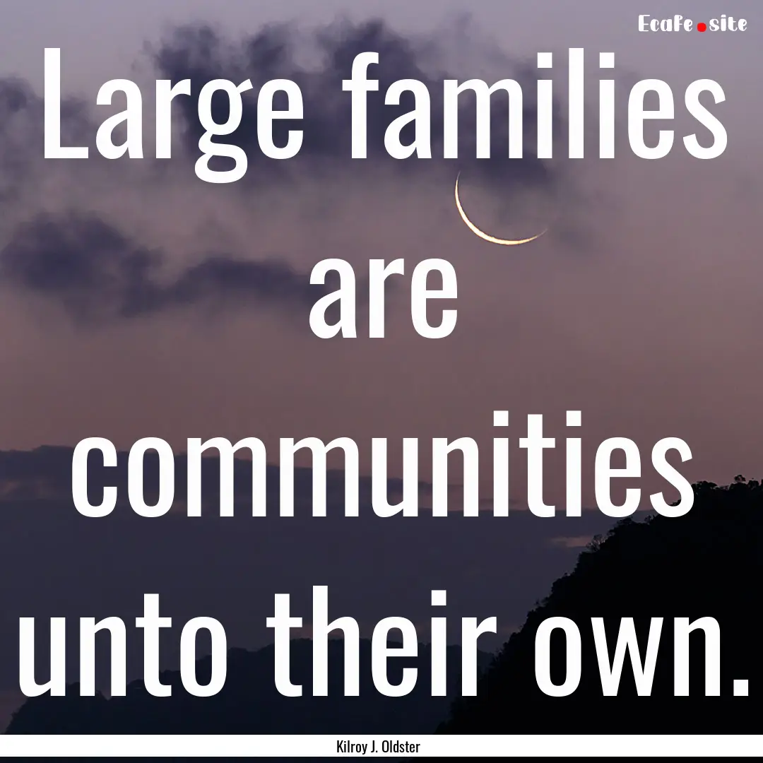 Large families are communities unto their.... : Quote by Kilroy J. Oldster