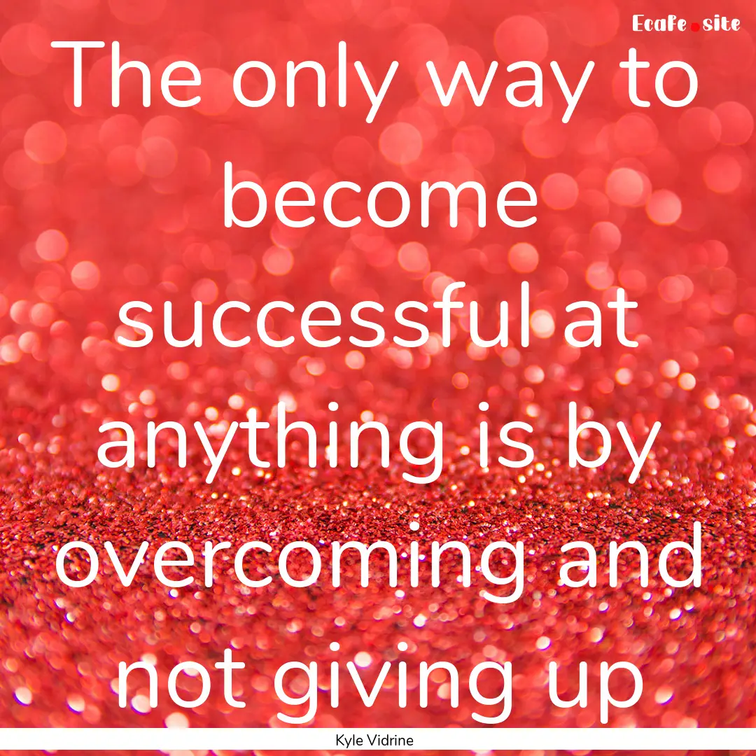 The only way to become successful at anything.... : Quote by Kyle Vidrine