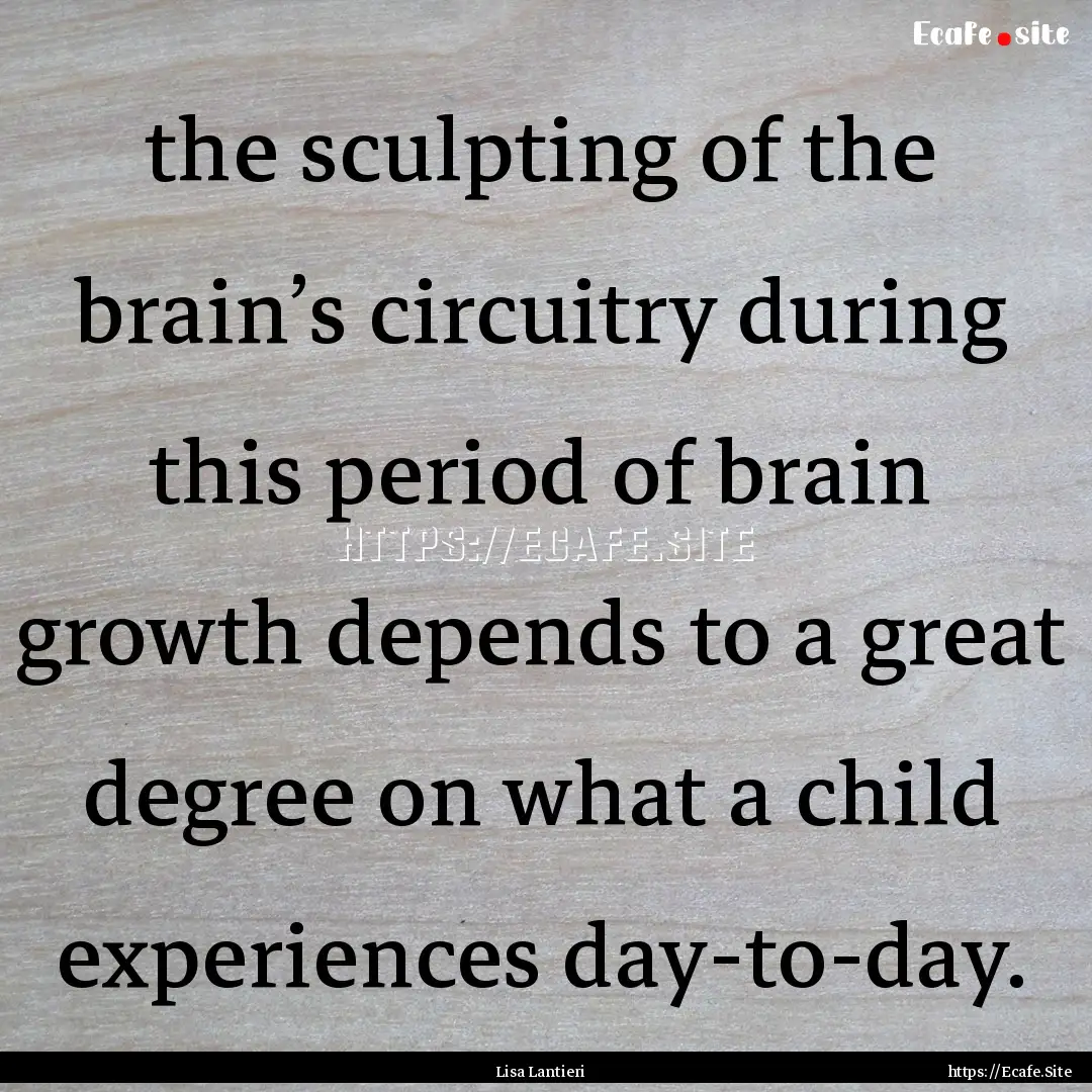 the sculpting of the brain’s circuitry.... : Quote by Lisa Lantieri