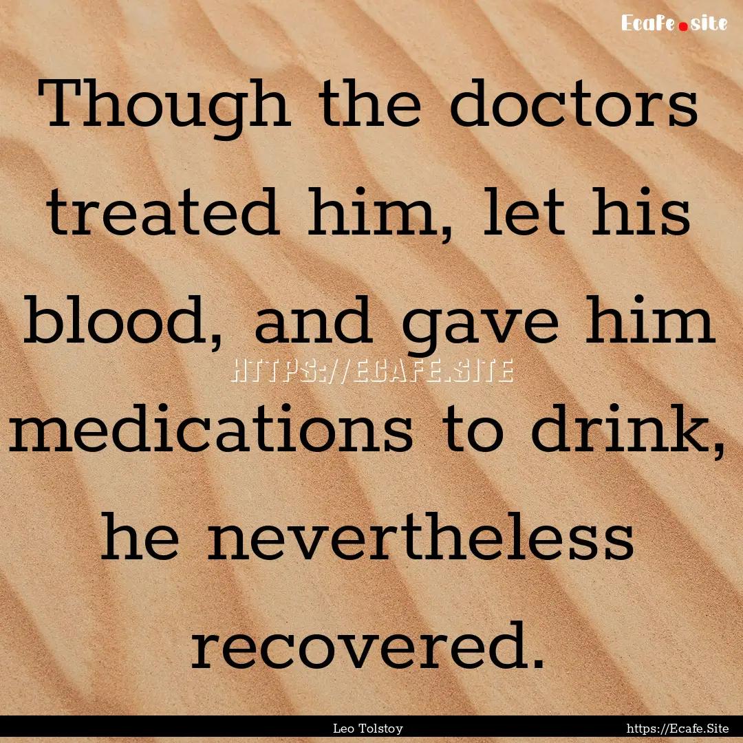 Though the doctors treated him, let his blood,.... : Quote by Leo Tolstoy