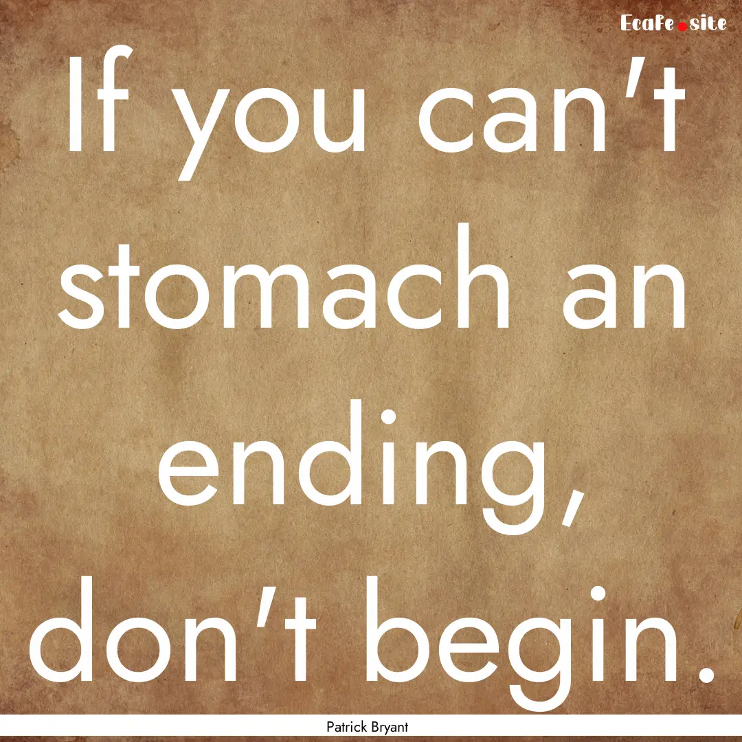 If you can't stomach an ending, don't begin..... : Quote by Patrick Bryant