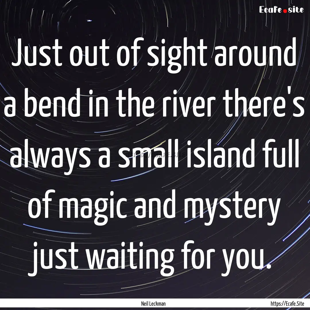 Just out of sight around a bend in the river.... : Quote by Neil Leckman