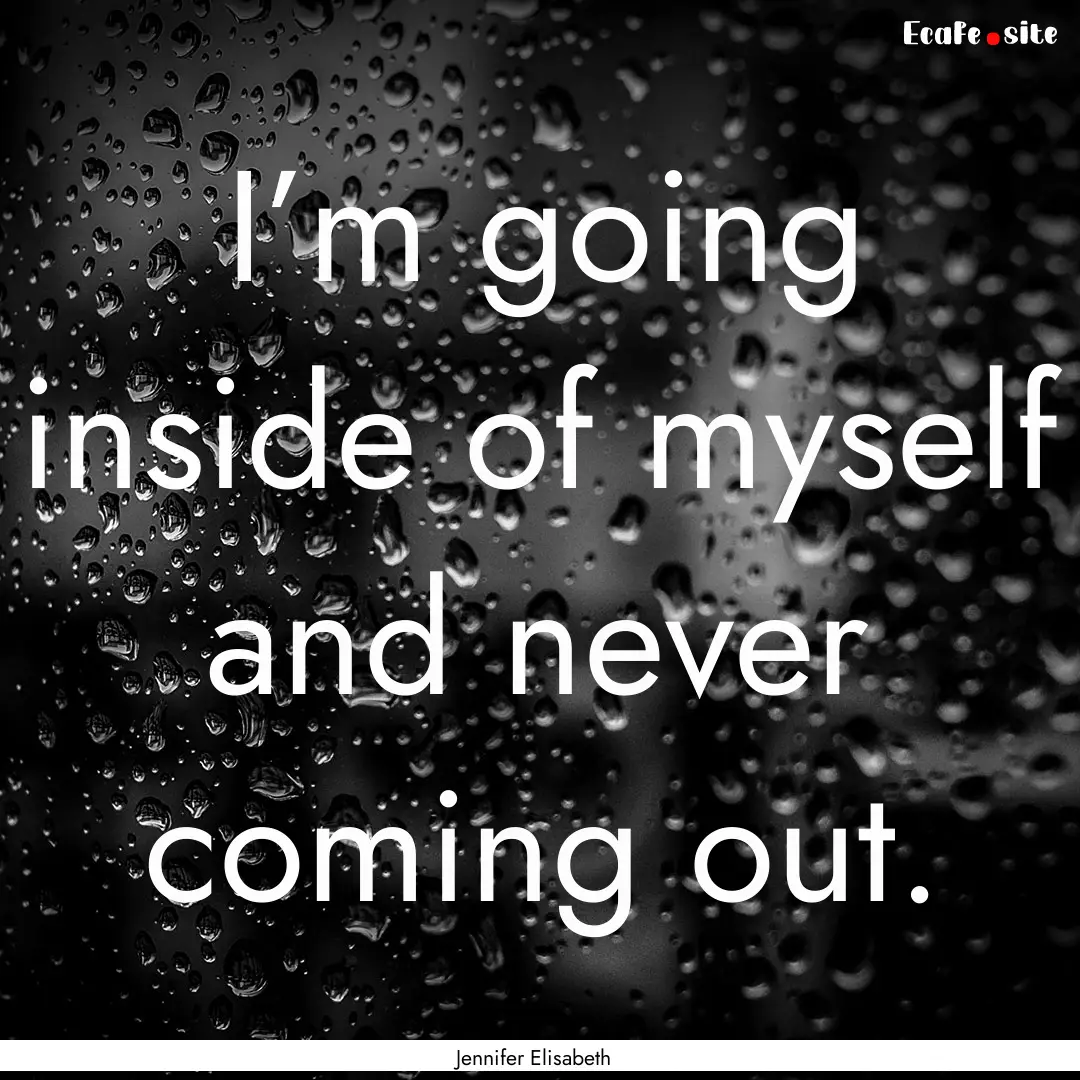 I’m going inside of myself and never coming.... : Quote by Jennifer Elisabeth